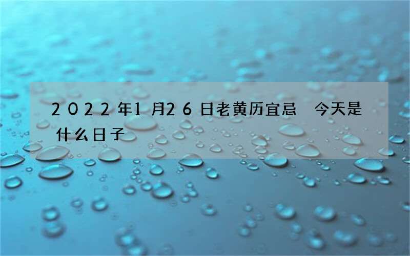 2022年1月26日老黄历宜忌 今天是什么日子